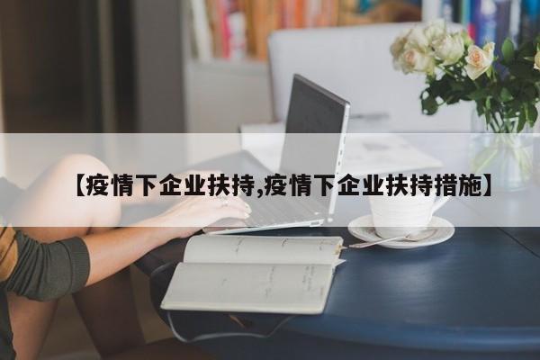 【疫情下企业扶持,疫情下企业扶持措施】