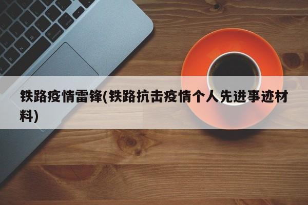 铁路疫情雷锋(铁路抗击疫情个人先进事迹材料)