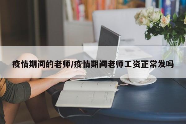 疫情期间的老师/疫情期间老师工资正常发吗