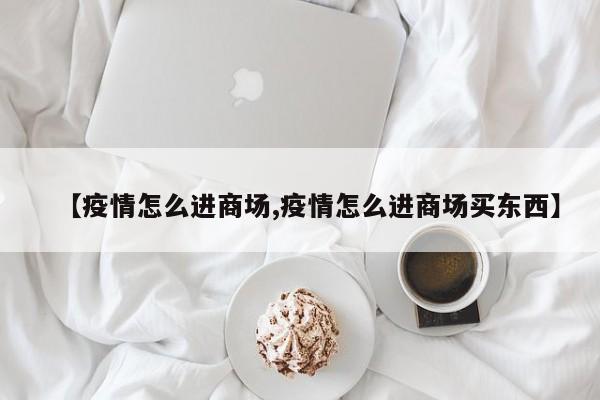 【疫情怎么进商场,疫情怎么进商场买东西】