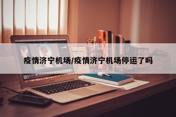 疫情济宁机场/疫情济宁机场停运了吗