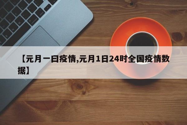 【元月一曰疫情,元月1日24时全国疫情数据】