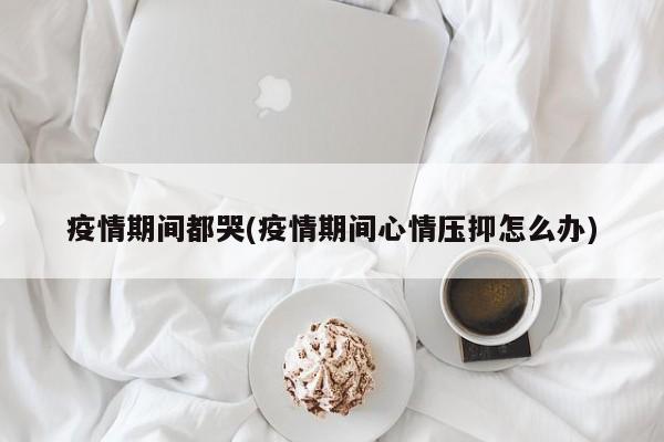 疫情期间都哭(疫情期间心情压抑怎么办)