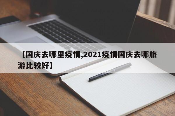 【国庆去哪里疫情,2021疫情国庆去哪旅游比较好】