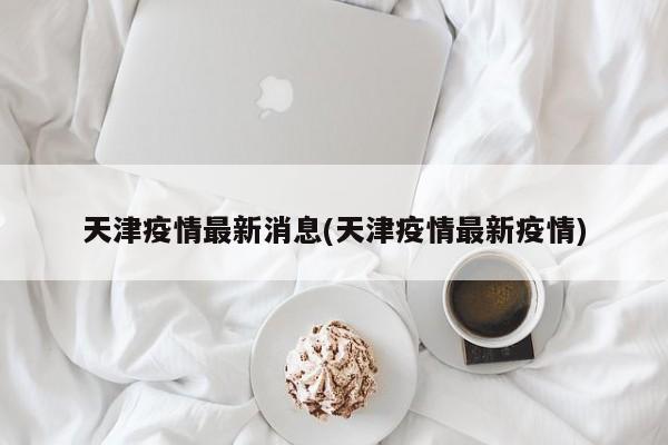 天津疫情最新消息(天津疫情最新疫情)