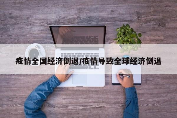 疫情全国经济倒退/疫情导致全球经济倒退