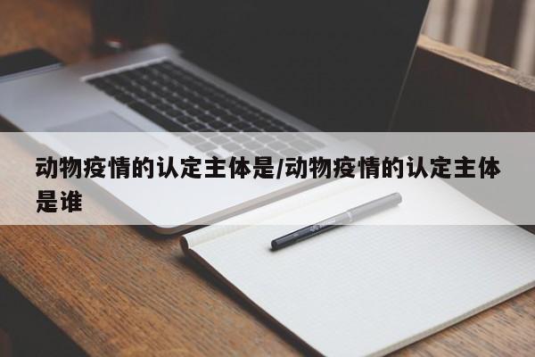 动物疫情的认定主体是/动物疫情的认定主体是谁