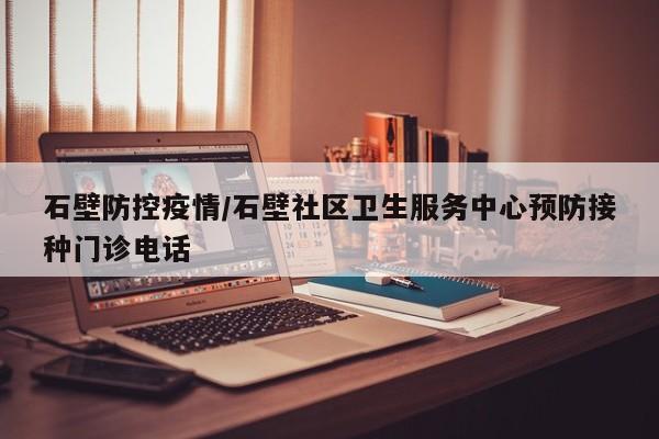 石壁防控疫情/石壁社区卫生服务中心预防接种门诊电话