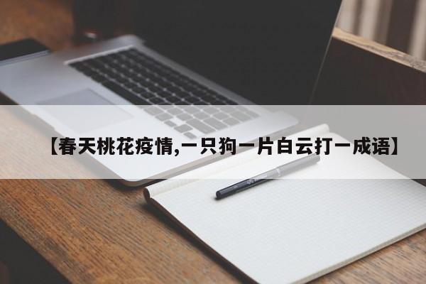 【春天桃花疫情,一只狗一片白云打一成语】