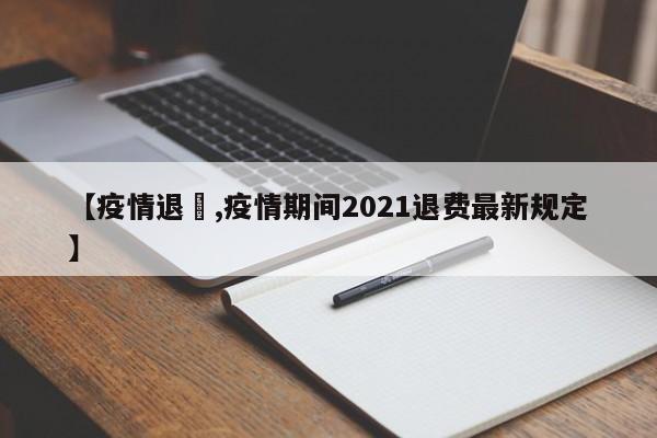 【疫情退劵,疫情期间2021退费最新规定】