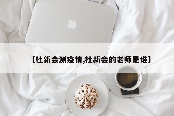 【杜新会测疫情,杜新会的老师是谁】