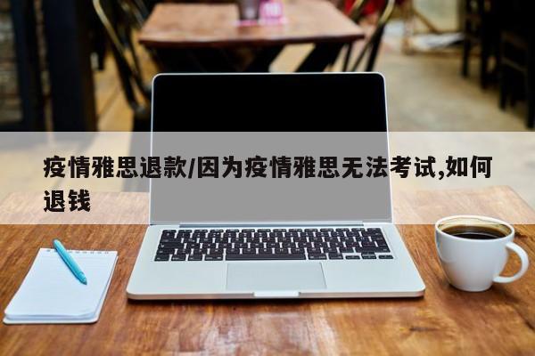 疫情雅思退款/因为疫情雅思无法考试,如何退钱