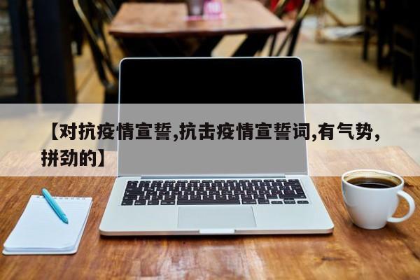 【对抗疫情宣誓,抗击疫情宣誓词,有气势,拼劲的】