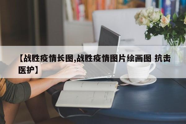 【战胜疫情长图,战胜疫情图片绘画图 抗击 医护】