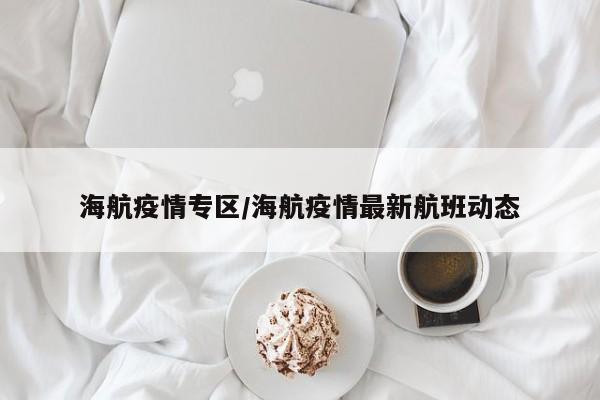 海航疫情专区/海航疫情最新航班动态