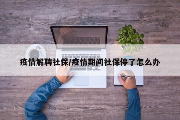 疫情解聘社保/疫情期间社保停了怎么办