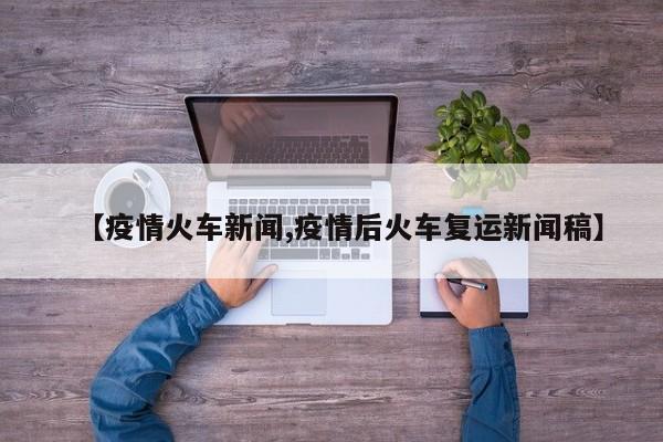 【疫情火车新闻,疫情后火车复运新闻稿】