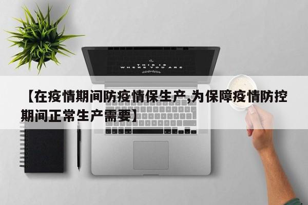 【在疫情期间防疫情保生产,为保障疫情防控期间正常生产需要】
