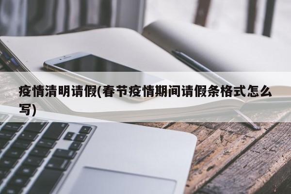 疫情清明请假(春节疫情期间请假条格式怎么写)