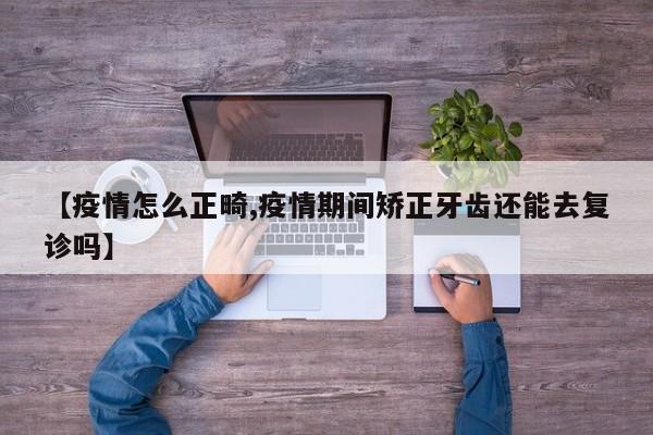 【疫情怎么正畸,疫情期间矫正牙齿还能去复诊吗】