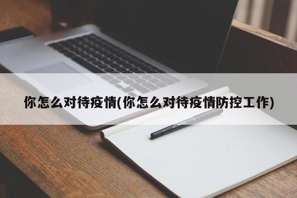 你怎么对待疫情(你怎么对待疫情防控工作)