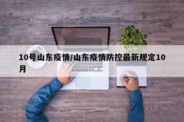 10号山东疫情/山东疫情防控最新规定10月