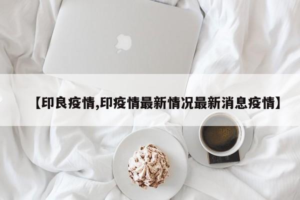 【印良疫情,印疫情最新情况最新消息疫情】