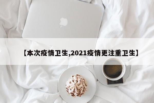【本次疫情卫生,2021疫情更注重卫生】
