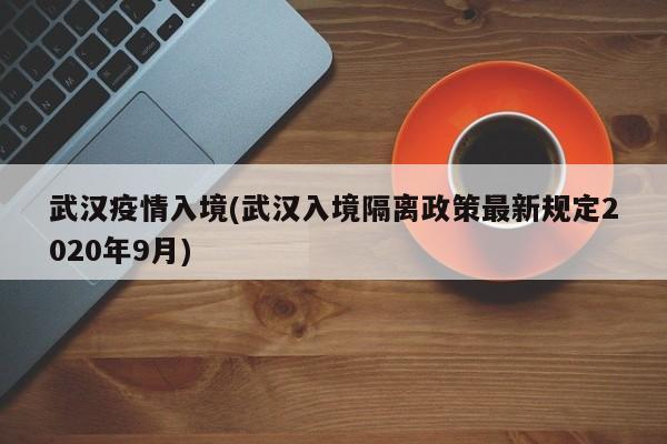 武汉疫情入境(武汉入境隔离政策最新规定2020年9月)