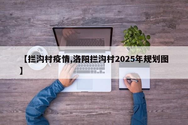 【拦沟村疫情,洛阳拦沟村2025年规划图】