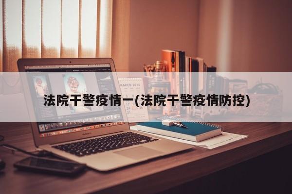 法院干警疫情一(法院干警疫情防控)