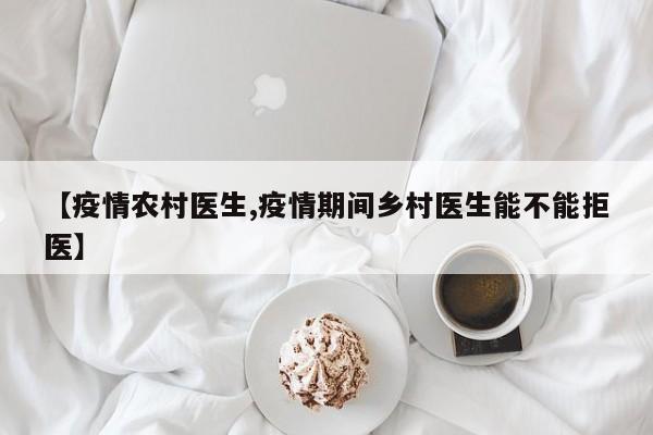 【疫情农村医生,疫情期间乡村医生能不能拒医】