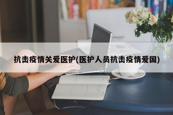 抗击疫情关爱医护(医护人员抗击疫情爱国)