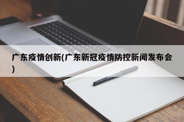 广东疫情创新(广东新冠疫情防控新闻发布会)