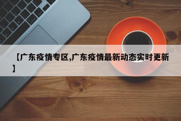 【广东疫情专区,广东疫情最新动态实时更新】