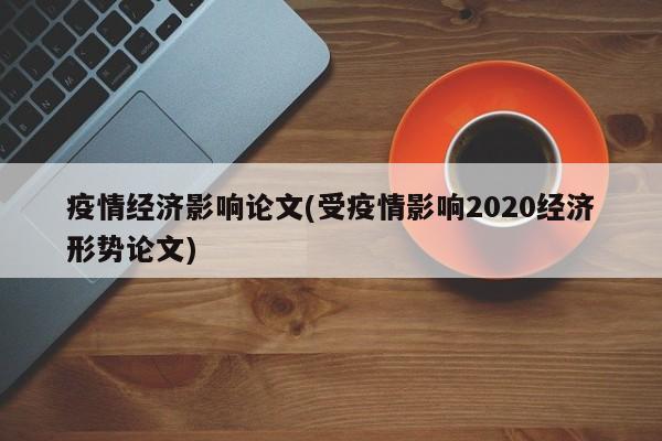 疫情经济影响论文(受疫情影响2020经济形势论文)