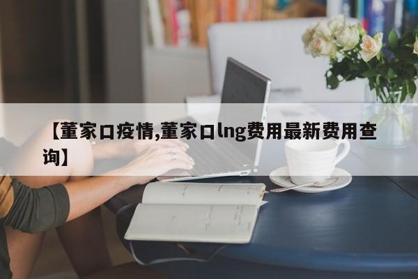 【董家口疫情,董家口lng费用最新费用查询】