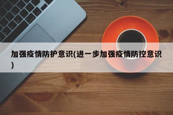 加强疫情防护意识(进一步加强疫情防控意识)