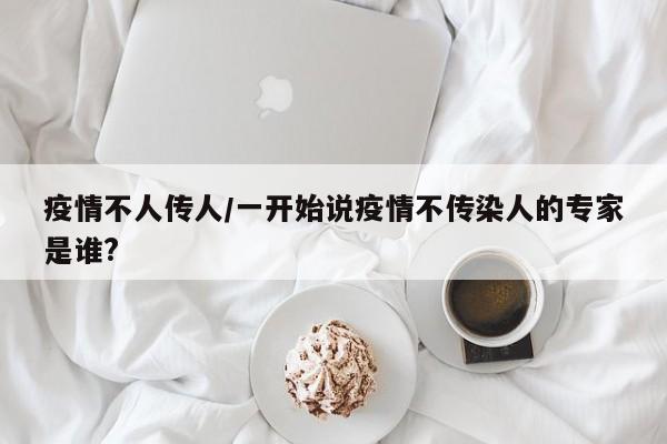 疫情不人传人/一开始说疫情不传染人的专家是谁?