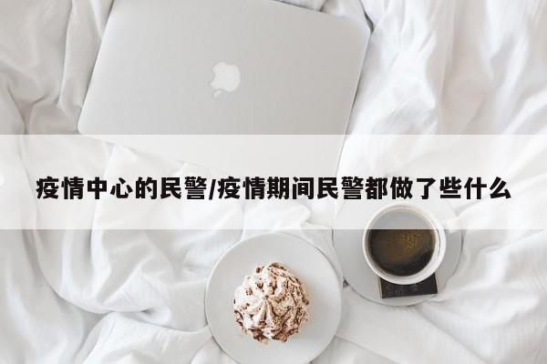 疫情中心的民警/疫情期间民警都做了些什么