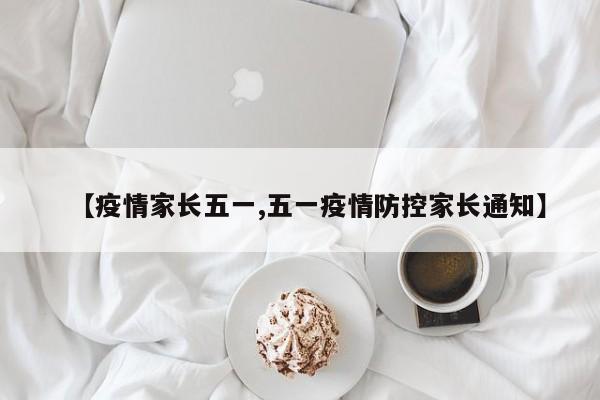 【疫情家长五一,五一疫情防控家长通知】