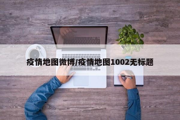 疫情地图微博/疫情地图1002无标题