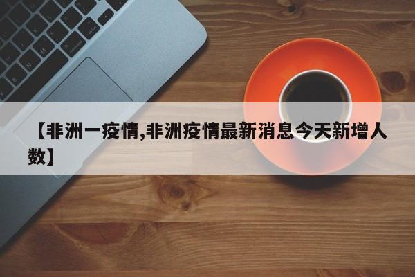 【非洲一疫情,非洲疫情最新消息今天新增人数】