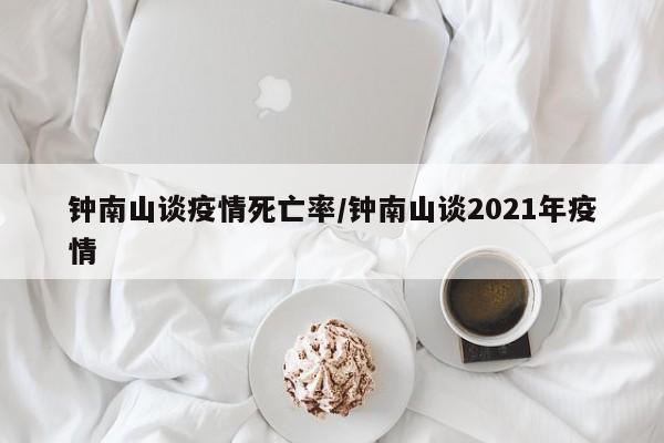 钟南山谈疫情死亡率/钟南山谈2021年疫情