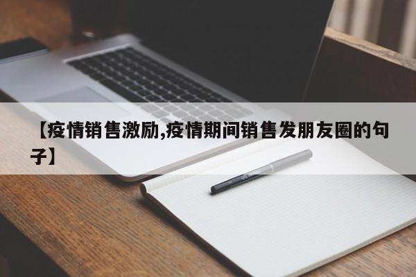 【疫情销售激励,疫情期间销售发朋友圈的句子】