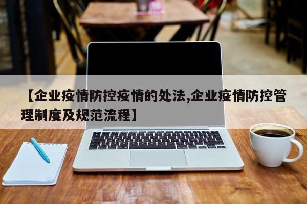 【企业疫情防控疫情的处法,企业疫情防控管理制度及规范流程】