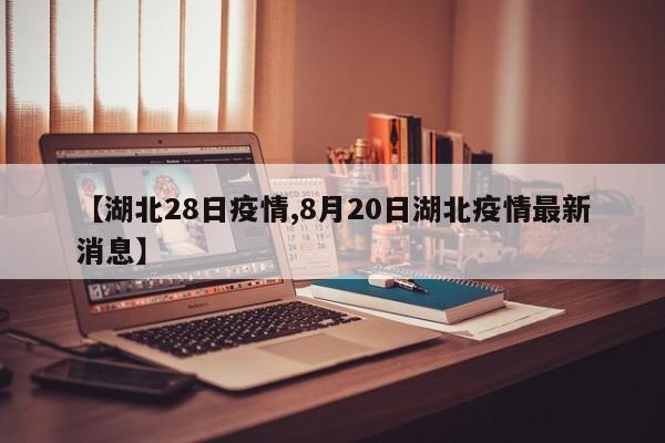 【湖北28日疫情,8月20日湖北疫情最新消息】