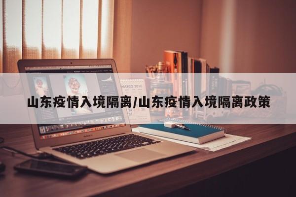 山东疫情入境隔离/山东疫情入境隔离政策