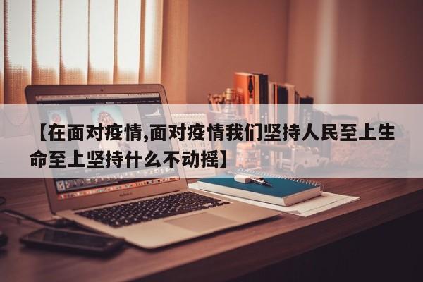 【在面对疫情,面对疫情我们坚持人民至上生命至上坚持什么不动摇】