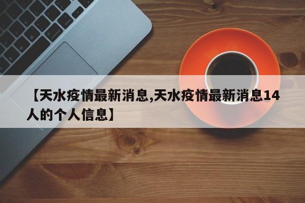 【天水疫情最新消息,天水疫情最新消息14人的个人信息】